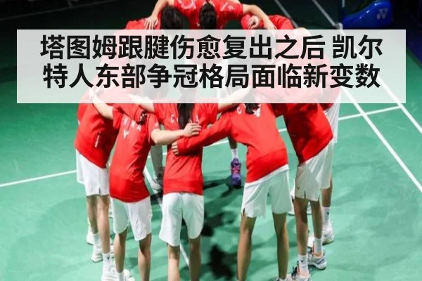 塔图姆跟腱伤愈复出之后 凯尔特人东部争冠格局面临新变数