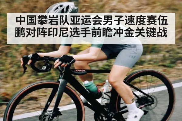 中国攀岩队亚运会男子速度赛伍鹏对阵印尼选手前瞻冲金关键战