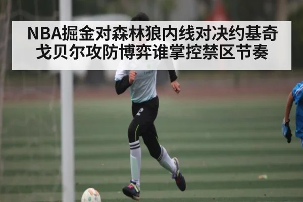 NBA掘金对森林狼内线对决约基奇戈贝尔攻防博弈谁掌控禁区节奏